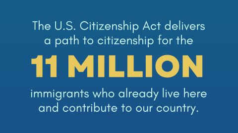 The U.S. Citizenship Act delivers a path to citizenship for 11 million immigrants who already live here and contribute to our country.